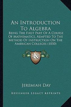 Paperback An Introduction To Algebra: Being The First Part Of A Course Of Mathematics, Adapted To The Method Of Instruction On The American Colleges (1850) Book
