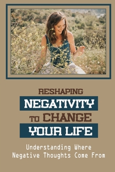 Paperback Reshaping Negativity To Change Your Life: Understanding Where Negative Thoughts Come From: Overcome Doubt Or Negative Beliefs Book