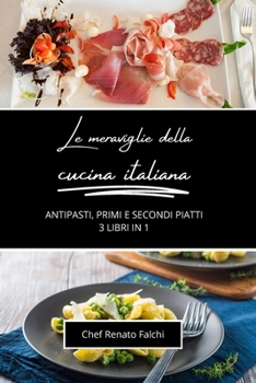 Le meraviglie della cucina italiana: antipasti, primi e secondi piatti: 3 libri in 1