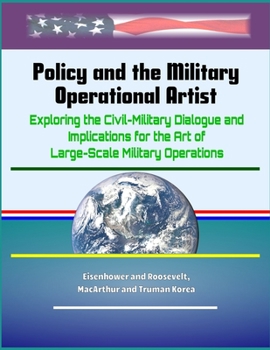 Paperback Policy and the Military Operational Artist: Exploring the Civil-Military Dialogue and Implications for the Art of Large-Scale Military Operations - Ei Book