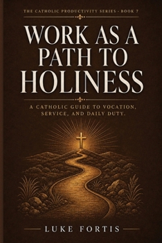 Work as a Path to Holiness: A Catholic Guide to Vocation, Service, and Daily Duty (The Catholic Productivity Series)