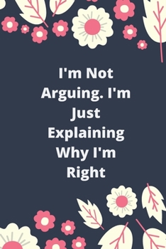 I'm Not Arguing. I'm Just Explaining Why I'm Right: 120 pages notebook with glossy cover .cream paper .different designs with different colors