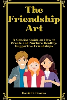 Paperback The Friendship Art: A Concise Guide on How to Create and Nurture Healthy, Supportive Friendships Book