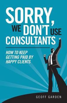 Paperback Sorry - We Don't Use Consultants: "How To Keep Getting Paid By Happy Clients" Book