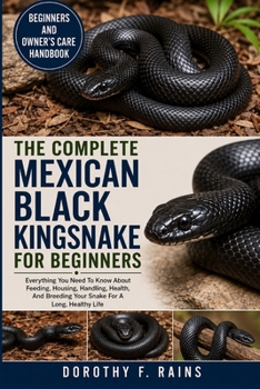 THE COMPLETE MEXICAN BLACK KINGSNAKE FOR BEGINNERS: Everything You Need To Know About Feeding, Housing, Handling, Health, And Breeding Your Snake For A Long, Healthy Life
