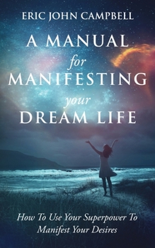 Paperback A Manual For Manifesting Your Dream Life: How To Use Your Superpower To Manifest Your Desires Book