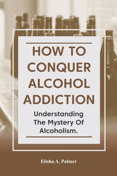 Paperback How to Conquer Alcohol Addiction: Understanding The Mystery Of Alcoholism. Book
