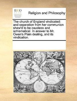 The church of England vindicated: and separation from her communion shew'd to be causless and schismatical. In answer to Mr. Owen's Plain dealing, and its vindication.