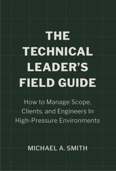 Paperback The Technical Leader's Field Guide: How to Manage Scope, Clients, and Engineers in High-Pressure Environments Book