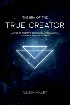 Paperback The Era of the True Creator: A Guide to Ascending Beyond Dramatic Paradigms into Pure Form Consciousness Book