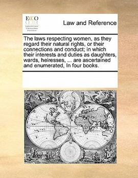 Paperback The Laws Respecting Women, as They Regard Their Natural Rights, or Their Connections and Conduct; In Which Their Interests and Duties as Daughters, Wa Book