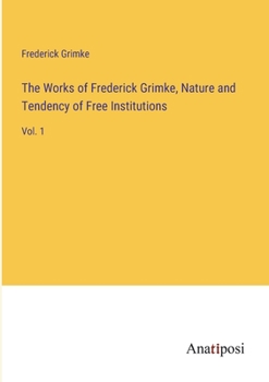 The Works of Frederick Grimke, Nature and Tendency of Free Institutions: Vol. 1