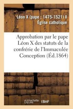 Paperback Approbation Et Confirmation Par Le Pape Léon X Des Statuts Et Privilèges de la Confrérie: de l'Immaculée Conception, Dite Académie Des Palinods, Insti [French] Book