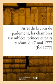Paperback Arrêt de la cour de parlement, les chambres assemblées, les princes et pairs y séant, du 7 mai 1777: au Châtelet de Paris qu'en la cour [French] Book