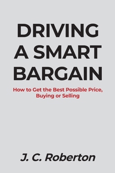 Driving a Smart Bargain: How to Get the Best Possible Price, Buying or Selling.