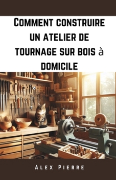 Comment construire un atelier de tournage sur bois à domicile: Un guide pratique pour aménager votre atelier de menuiserie (The Home Woodturning Workshop Series) (French Edition)
