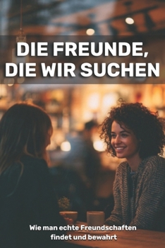 Die Freunde, die wir suchen: Wie man echte Freundschaften findet und bewahrt (German Edition)