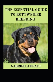 The Essential Guide To Rottweiler Breeding: An Absolute Guide To Caring, Grooming And Training Rottweilers