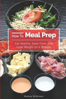 Paperback How To Meal Prep: Eat Healthy, Save Time, and Lose Weight on a Budget Book