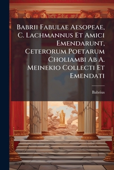 Babrii Fabulae Aesopeae, C. Lachmannus Et Amici Emendarunt, Ceterorum Poetarum Choliambi Ab A. Meinekio Collecti Et Emendati