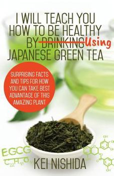 Paperback I Will Teach YOU How to be healthy by Using Japanese Green Tea!: Surprising Facts and Tips for How You can Take Best Advantage of This Amazing Plant Book