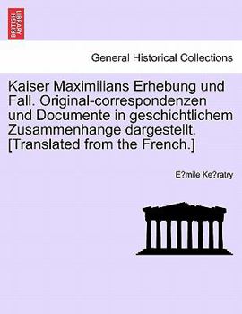 Paperback Kaiser Maximilians Erhebung Und Fall. Original-Correspondenzen Und Documente in Geschichtlichem Zusammenhange Dargestellt. [translated from the French Book