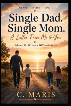 Single Dad. Single Mom. A Letter From Me to You: When Life Writes a Different Story