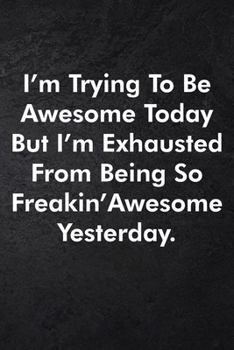 I'm Trying To Be Awesome Today But I'm Exhausted From Being So Freakin' Awesome Yesterday.: Blank Lined Journal Coworker Notebook Sarcastic Joke, ... ... Retirement, Secret Santa or Christmas