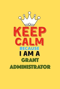 Paperback Keep Calm Because I Am A Grant Administrator - Funny Grant Administrator Notebook And Journal Gift: Lined Notebook / Journal Gift, 120 Pages, 6x9, Sof Book