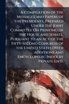 A Compilation of the Messages and Papers of the Presidents, Prepared Under the Joint Committee on Printing of the House and Senate, Pursuant to an a