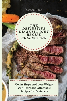 The Definitive Diabetic Diet Recipe Collection: Get in Shape and Lose Weight with Tasty and Affordable Recipes for Beginners