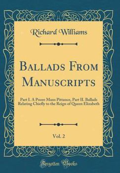 Ballads from Manuscripts, Vol. 2: Part I. a Poore Mans Pittance, Part II. Ballads Relating Chiefly to the Reign of Queen Elizabeth
