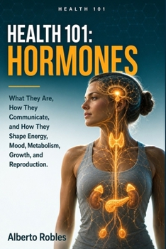 Health 101 Hormones: What They Are, How They Communicate, and How They Shape Energy, Mood, Metabolism, Growth, and Reproduction.