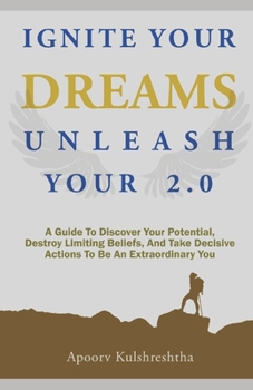 Paperback Ignite Your Dreams Unleash Your 2.0: A Guide To Discover Your Potenetial, Destroy Limiting Beliefs, And Take Decisive Actions To Be An Extraordinary Y Book