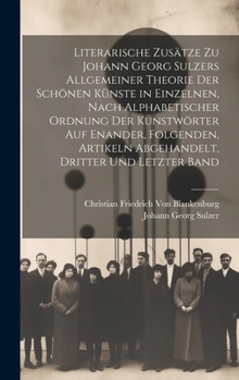 Hardcover Literarische Zusätze zu Johann Georg Sulzers allgemeiner Theorie der schönen Künste in einzelnen, nach alphabetischer Ordnung der Kunstwörter auf enan [German] Book