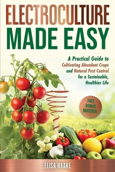 Electroculture Made Easy: A Practical Guide to Cultivating Abundant Crops and Natural Pest Control for a Sustainable, Healthier Life
