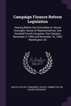 Campaign Finance Reform Legislation: Hearing Before the Committee on House Oversight, House of Representatives, One Hundred Fourth Congress, First Session, November 2, 1995 and November 16, 1995, Wash