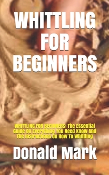 Paperback Whittling for Beginners: WHITTLING FOR BEGINNERS: The Essential Guide On Everything You Need Know And The Instructions On How To Whittling Book