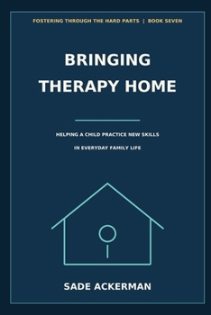 Bringing Therapy Home: Helping a Child Practice New Skills in Everyday Family Life (Fostering Through the Hard Parts)