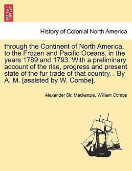 through the Continent of North America, to the Frozen and Pacific Oceans, in the years 1789 and 1793. With a preliminary account of the rise, progress ... country. . By A. M. [assisted by W. Combe].