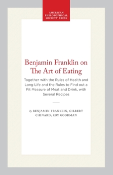 Benjamin Franklin on The Art of Eating: Together with the Rules of Health & Long Life & the Rules to Find out a Fit Measure of Meat & Drink, with Several Recipes
