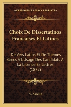 Choix De Dissertatinos Francaises Et Latines: De Vers Latins Et De Themes Grecs A L'Usage Des Candidats A La Licence Es Lettres (1872)