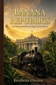 Banana Republics: How Bananas Broke the Sovereignty of Latin America