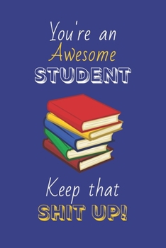 You're An Awesome Student Keep That Shit Up!: Student Gifts: Novelty Gag Notebook Gift: Lined Paper Paperback Journal