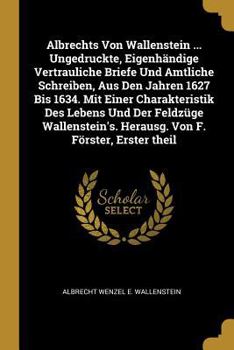 Paperback Albrechts Von Wallenstein ... Ungedruckte, Eigenhändige Vertrauliche Briefe Und Amtliche Schreiben, Aus Den Jahren 1627 Bis 1634. Mit Einer Charakteri [German] Book