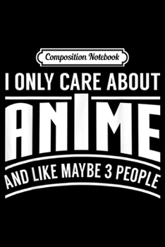 Composition Notebook: I Only Care About Anime And Like Maybe 3 People Otaku Lover  Journal/Notebook Blank Lined Ruled 6x9 100 Pages