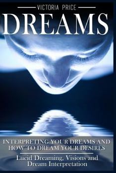 Paperback Dreams: Interpreting Your Dreams and How To Dream Your Desires- Lucid Dreaming, Visions and Dream Interpretation Book