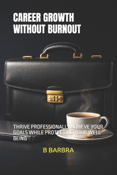 CAREER GROWTH WITHOUT BURNOUT: THRIVE PROFESSIONALLY ACHIEVE YOUR GOALS WHILE PROTECTING YOUR WELL BEING
