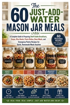 The 60 Just-Add-Water Mason Jar Meals: A Complete Guide to Preparing Shelf-Stable Breakfasts, Soups, Rice Bowls, Pasta Dishes, Bean Meals, and ... Recipes for Quick, Homemade Meals Anytime