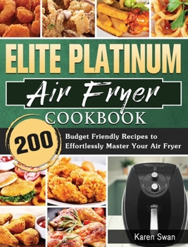 Elite Platinum Air Fryer Cookbook: 200 Budget Friendly Recipes to Effortlessly Master Your Air Fryer